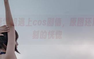 当轩萧学姐遇上cos剧情,原图还原那一刻的恍惚